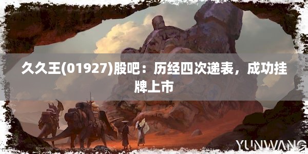 久久王(01927)股吧：历经四次递表，成功挂牌上市