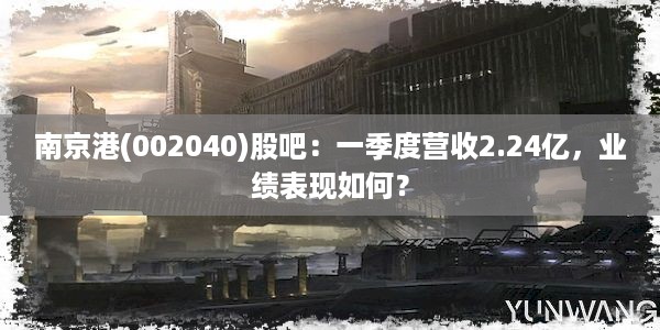 南京港(002040)股吧：一季度营收2.24亿，业绩表现如何？