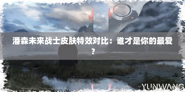 潘森未来战士皮肤特效对比：谁才是你的最爱？