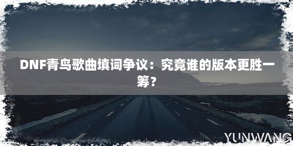 DNF青鸟歌曲填词争议：究竟谁的版本更胜一筹？