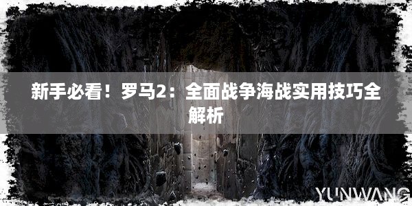 新手必看！罗马2：全面战争海战实用技巧全解析