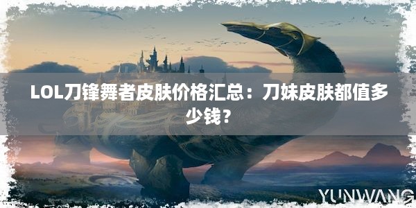 LOL刀锋舞者皮肤价格汇总：刀妹皮肤都值多少钱？