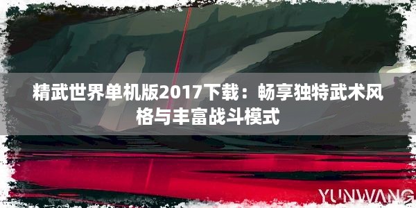 精武世界单机版2017下载：畅享独特武术风格与丰富战斗模式