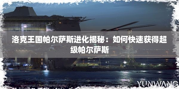 洛克王国帕尔萨斯进化揭秘：如何快速获得超级帕尔萨斯