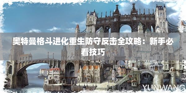 奥特曼格斗进化重生防守反击全攻略：新手必看技巧