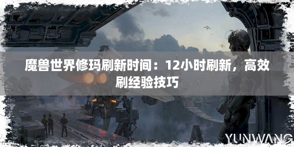 魔兽世界修玛刷新时间：12小时刷新，高效刷经验技巧