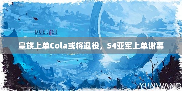 皇族上单Cola或将退役，S4亚军上单谢幕