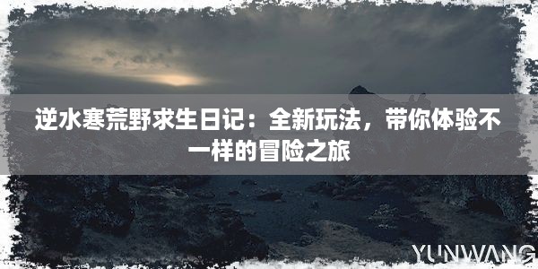 逆水寒荒野求生日记：全新玩法，带你体验不一样的冒险之旅