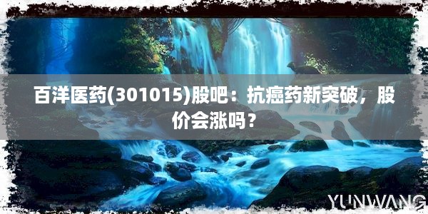 百洋医药(301015)股吧：抗癌药新突破，股价会涨吗？