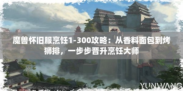 魔兽怀旧服烹饪1-300攻略：从香料面包到烤狮排，一步步晋升烹饪大师