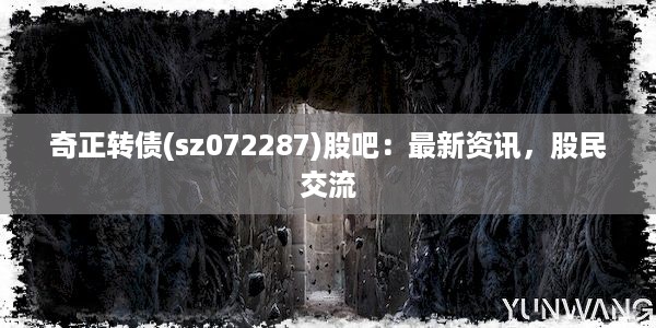 奇正转债(sz072287)股吧：最新资讯，股民交流