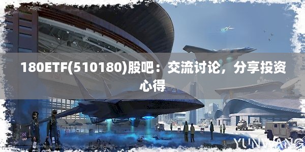 180ETF(510180)股吧：交流讨论，分享投资心得