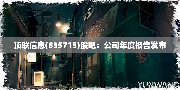 顶联信息(835715)股吧：公司年度报告发布