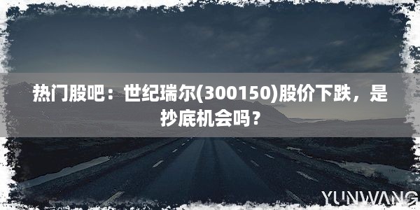 热门股吧：世纪瑞尔(300150)股价下跌，是抄底机会吗？