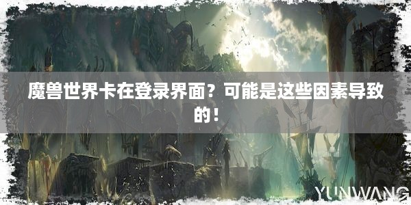 魔兽世界卡在登录界面？可能是这些因素导致的！