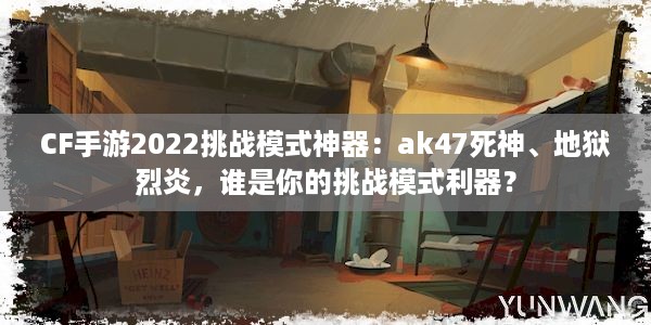 CF手游2022挑战模式神器：ak47死神、地狱烈炎，谁是你的挑战模式利器？