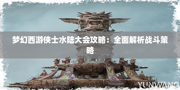 梦幻西游侠士水陆大会攻略：全面解析战斗策略