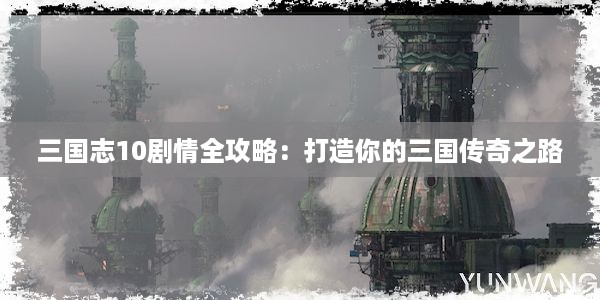 三国志10剧情全攻略：打造你的三国传奇之路