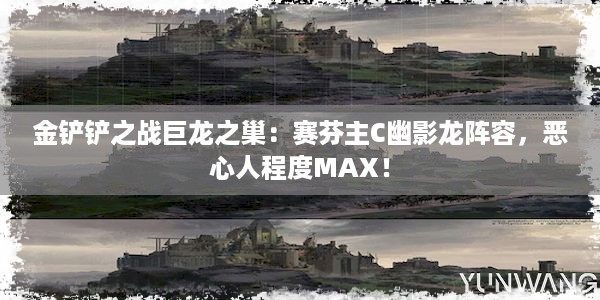 金铲铲之战巨龙之巢：赛芬主C幽影龙阵容，恶心人程度MAX！