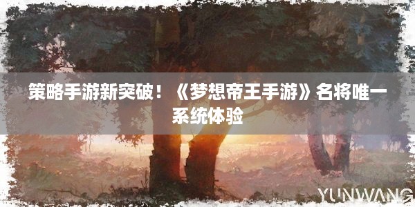 策略手游新突破！《梦想帝王手游》名将唯一系统体验