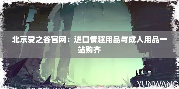 北京爱之谷官网：进口情趣用品与成人用品一站购齐