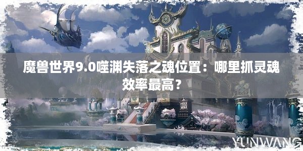 魔兽世界9.0噬渊失落之魂位置：哪里抓灵魂效率最高？