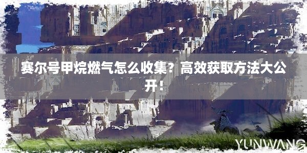 赛尔号甲烷燃气怎么收集？高效获取方法大公开！