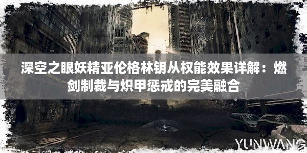 深空之眼妖精亚伦格林钥从权能效果详解：燃剑制裁与炽甲惩戒的完美融合