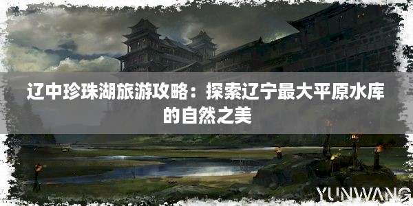 辽中珍珠湖旅游攻略：探索辽宁最大平原水库的自然之美