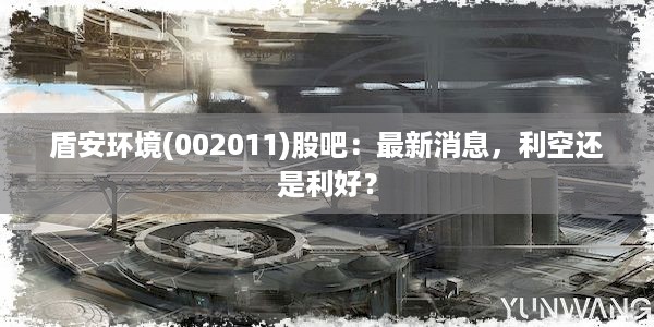 盾安环境(002011)股吧：最新消息，利空还是利好？