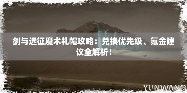 剑与远征魔术礼帽攻略：兑换优先级、氪金建议全解析！