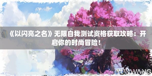 《以闪亮之名》无限自我测试资格获取攻略：开启你的时尚冒险！