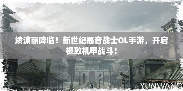 绫波丽降临！新世纪福音战士OL手游，开启极致机甲战斗！