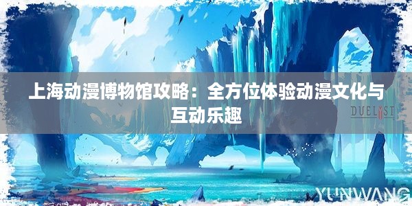 上海动漫博物馆攻略：全方位体验动漫文化与互动乐趣