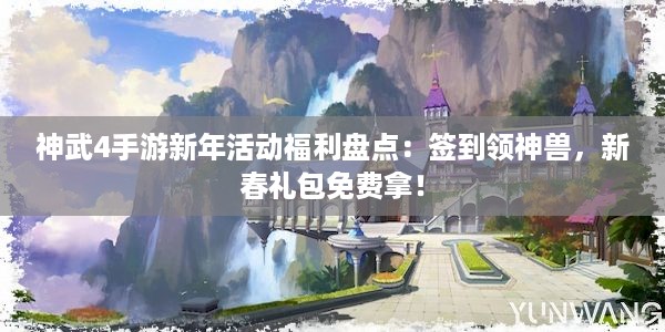 神武4手游新年活动福利盘点：签到领神兽，新春礼包免费拿！