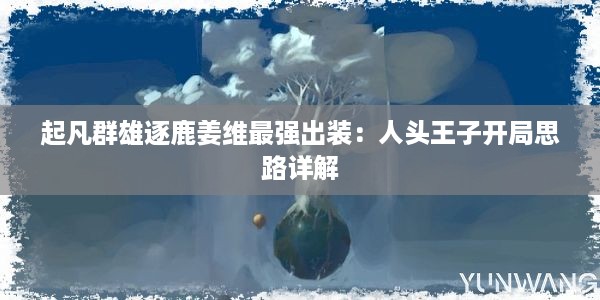 起凡群雄逐鹿姜维最强出装：人头王子开局思路详解