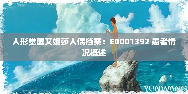 人形觉醒艾妮莎人偶档案：E0001392 患者情况概述