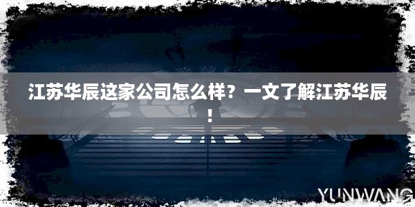 江苏华辰这家公司怎么样？一文了解江苏华辰！