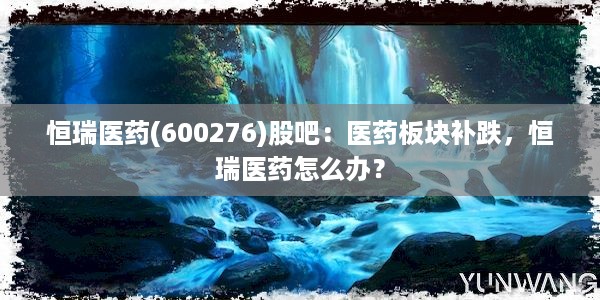 恒瑞医药(600276)股吧：医药板块补跌，恒瑞医药怎么办？