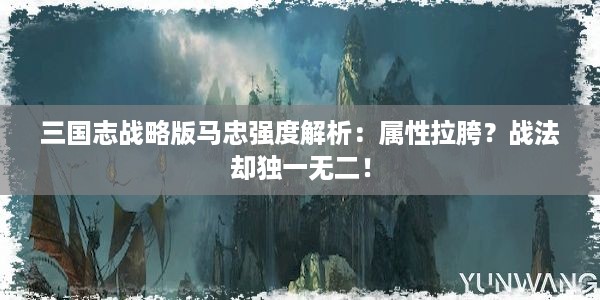 三国志战略版马忠强度解析：属性拉胯？战法却独一无二！