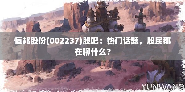 恒邦股份(002237)股吧：热门话题，股民都在聊什么？