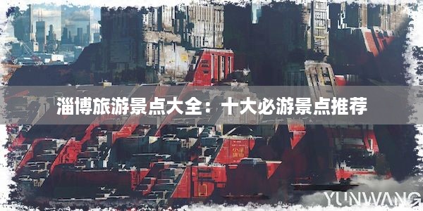 淄博旅游景点大全：十大必游景点推荐