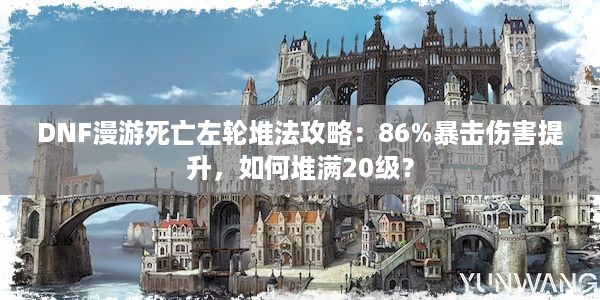 DNF漫游死亡左轮堆法攻略：86%暴击伤害提升，如何堆满20级？