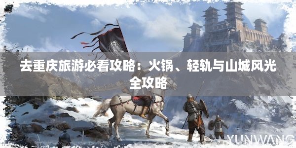 去重庆旅游必看攻略：火锅、轻轨与山城风光全攻略