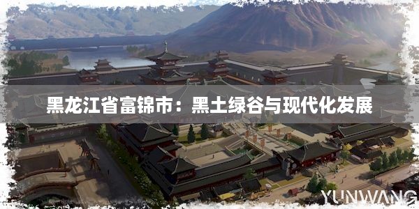 黑龙江省富锦市：黑土绿谷与现代化发展