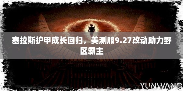 塞拉斯护甲成长回归，美测服9.27改动助力野区霸主