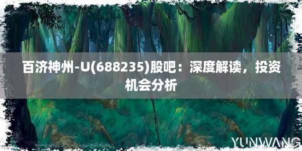 百济神州-U(688235)股吧：深度解读，投资机会分析