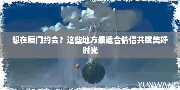 想在厦门约会？这些地方最适合情侣共度美好时光