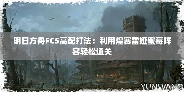 明日方舟FC5高配打法：利用煌赛雷娅蜜莓阵容轻松通关