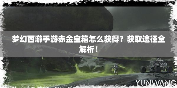 梦幻西游手游赤金宝箱怎么获得？获取途径全解析！